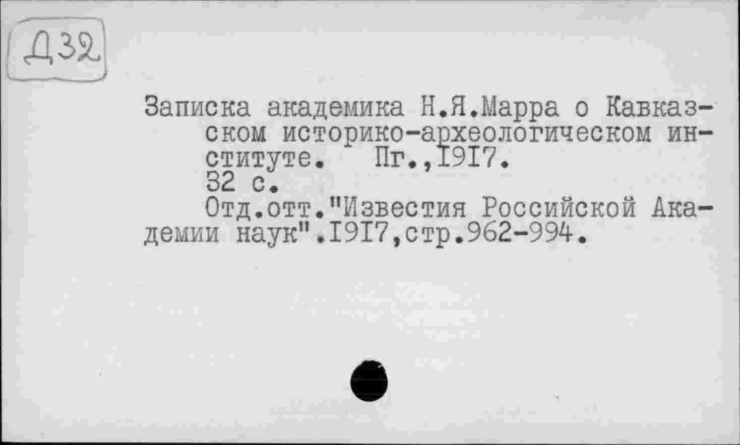 ﻿Записка академика Н.Я.Марра о Кавказском историко-археологическом институте. Пг.,1917.
32 с.
Отд.отт."Известия Российской Академии наук”.1917,стр.962-994.